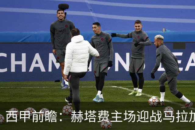西甲前瞻：赫塔费主场迎战马拉加 保级关键战谁能打破僵局